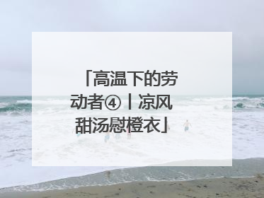 高温下的劳动者④丨凉风甜汤慰橙衣
