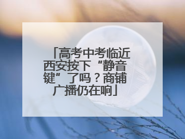 高考中考临近西安按下“静音键”了吗？商铺广播仍在响