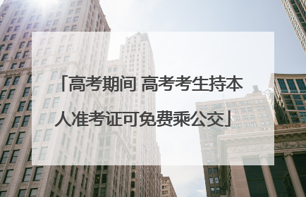 高考期间 高考考生持本人准考证可免费乘公交