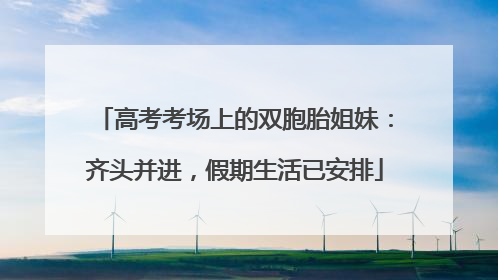 高考考场上的双胞胎姐妹：齐头并进，假期生活已安排