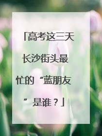 高考这三天 长沙街头最忙的“蓝朋友”是谁？