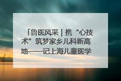 鲁医风采｜携“心技术”筑梦家乡儿科新高地——记上海儿童医学中心临沂医院执行院长、副主任医师孙琦