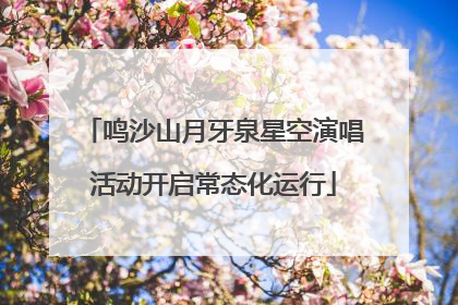 鸣沙山月牙泉星空演唱活动开启常态化运行