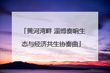 黄河湾畔 淄博奏响生态与经济共生协奏曲