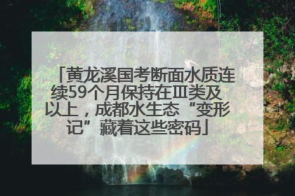黄龙溪国考断面水质连续59个月保持在Ⅲ类及以上，成都水生态“变形记”藏着这些密码
