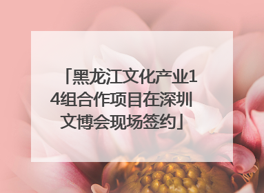 黑龙江文化产业14组合作项目在深圳文博会现场签约