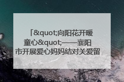 "向阳花开暖童心"——襄阳市开展爱心妈妈结对关爱留守困境儿童庆"六一"活动