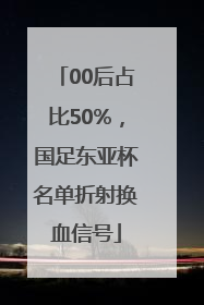00后占比50%，国足东亚杯名单折射换血信号