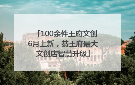 100余件王府文创6月上新，恭王府最大文创店智慧升级