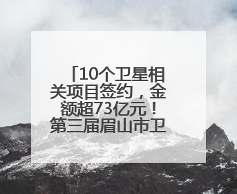 10个卫星相关项目签约，金额超73亿元！第三届眉山市卫星应用产业发展大会召开