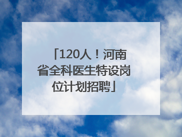 120人！河南省全科医生特设岗位计划招聘