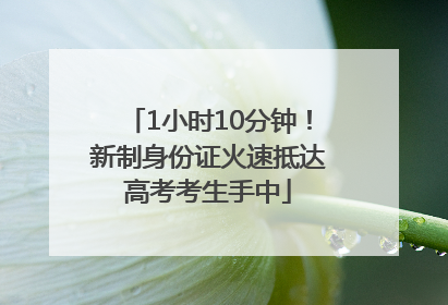 1小时10分钟！新制身份证火速抵达高考考生手中