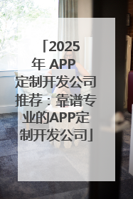 2025 年 APP 定制开发公司推荐：靠谱专业的APP定制开发公司