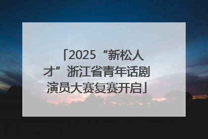 2025“新松人才”浙江省青年话剧演员大赛复赛开启