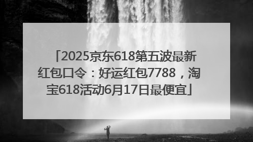 2025京东618第五波最新红包口令：好运红包7788，淘宝618活动6月17日最便宜