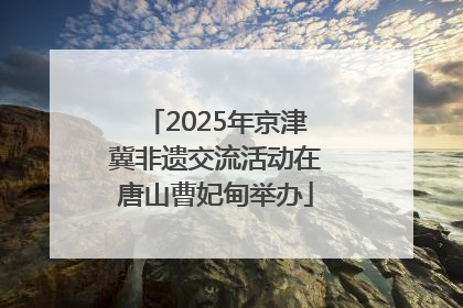 2025年京津冀非遗交流活动在唐山曹妃甸举办