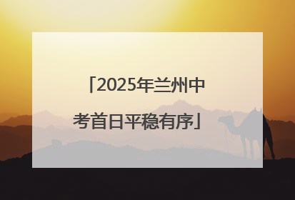2025年兰州中考首日平稳有序