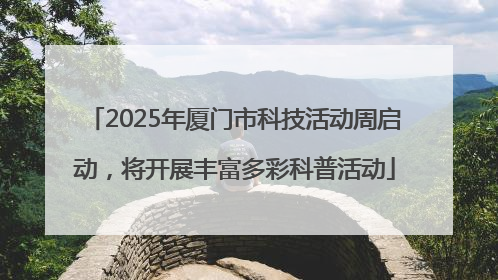 2025年厦门市科技活动周启动，将开展丰富多彩科普活动
