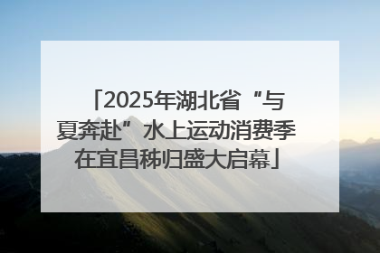 2025年湖北省“与夏奔赴”水上运动消费季在宜昌秭归盛大启幕