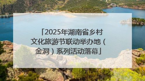 2025年湖南省乡村文化旅游节联动举办地（金洞）系列活动落幕