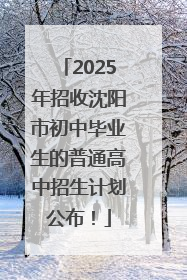 2025年招收沈阳市初中毕业生的普通高中招生计划公布！