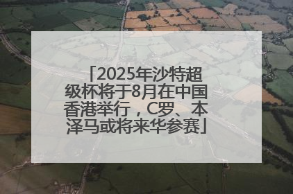 2025年沙特超级杯将于8月在中国香港举行，C罗、本泽马或将来华参赛