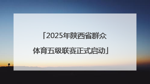 2025年陕西省群众体育五级联赛正式启动