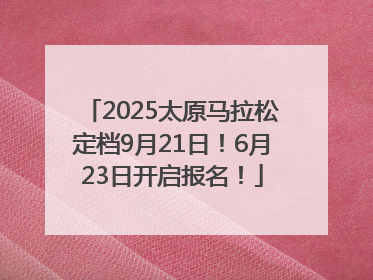 2025太原马拉松定档9月21日！6月23日开启报名！