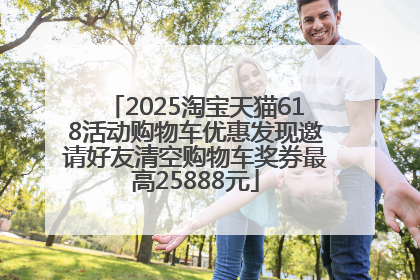 2025淘宝天猫618活动购物车优惠发现邀请好友清空购物车奖券最高25888元