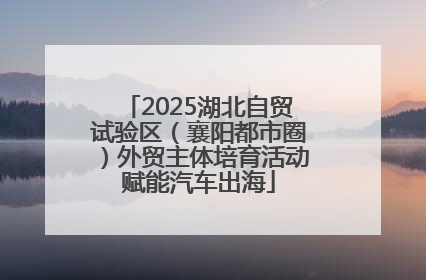 2025湖北自贸试验区（襄阳都市圈）外贸主体培育活动赋能汽车出海