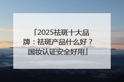 2025祛斑十大品牌：祛斑产品什么好？国妆认证安全好用