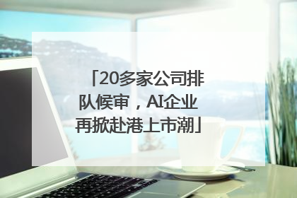 20多家公司排队候审，AI企业再掀赴港上市潮