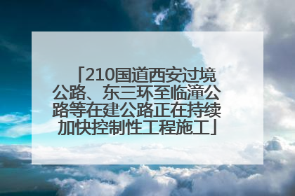 210国道西安过境公路、东三环至临潼公路等在建公路正在持续加快控制性工程施工