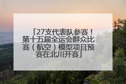 27支代表队参赛！第十五届全运会群众比赛（航空）模型项目预赛在北川开赛