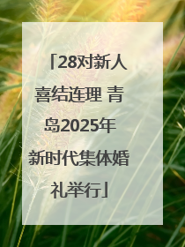 28对新人喜结连理 青岛2025年新时代集体婚礼举行