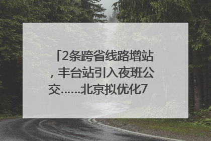 2条跨省线路增站，丰台站引入夜班公交……北京拟优化7条公交线！
