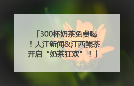 300杯奶茶免费喝！大江新闻&江西鲲茶开启“奶茶狂欢”！
