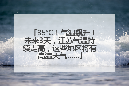 35℃！气温飙升！未来3天，江苏气温持续走高，这些地区将有高温天气……