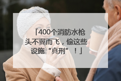 400个消防水枪头不翼而飞，偷这些设施“真刑”！