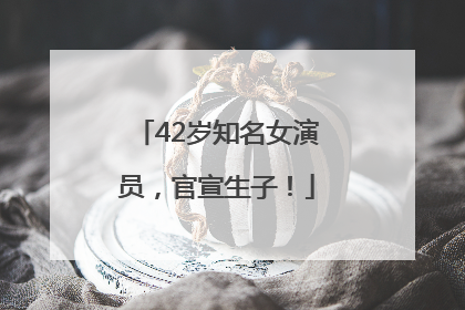 42岁知名女演员，官宣生子！