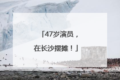 47岁演员，在长沙摆摊！