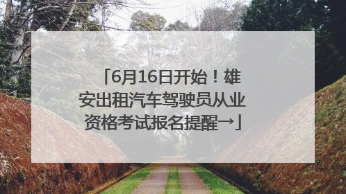 6月16日开始！雄安出租汽车驾驶员从业资格考试报名提醒→