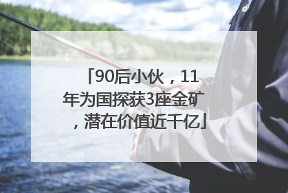 90后小伙，11年为国探获3座金矿，潜在价值近千亿