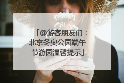 @游客朋友们：北京冬奥公园端午节游园温馨提示