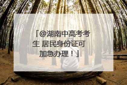 @湖南中高考考生 居民身份证可加急办理！