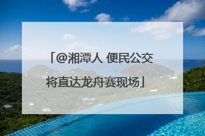 @湘潭人 便民公交将直达龙舟赛现场