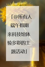 @所有人 端午假期来科技馆体验多彩的主题活动