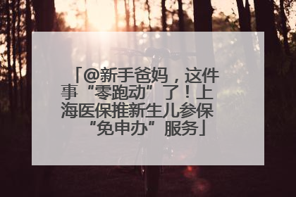 @新手爸妈，这件事“零跑动”了！上海医保推新生儿参保“免申办”服务
