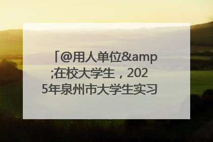 @用人单位&在校大学生，2025年泉州市大学生实习“扬帆计划”来啦！