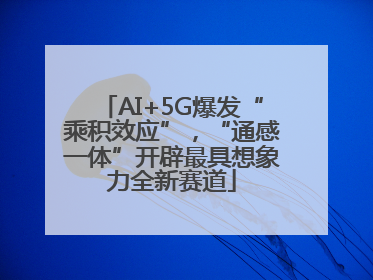 AI+5G爆发“乘积效应”，“通感一体”开辟最具想象力全新赛道